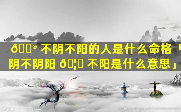 💮 不阴不阳的人是什么命格「阴不阴阳 🦊 不阳是什么意思」
